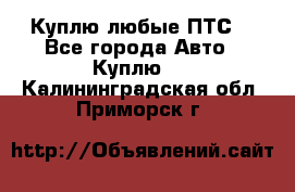 Куплю любые ПТС. - Все города Авто » Куплю   . Калининградская обл.,Приморск г.
